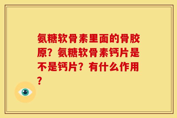 氨糖软骨素里面的骨胶原?氨糖软骨素钙片是不是钙片?有什么作用? 氨糖软骨素里面的骨胶原?氨糖软骨素钙片是不是钙片?有什么作用?