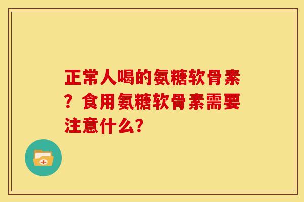 正常人喝的氨糖软骨素？食用氨糖软骨素需要注意什么？