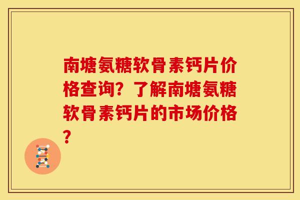 南塘氨糖软骨素钙片价格查询?了解南塘氨糖软骨素钙片的市场价格? 南塘氨糖软骨素钙片价格查询?了解南塘氨糖软骨素钙片的市场价格?