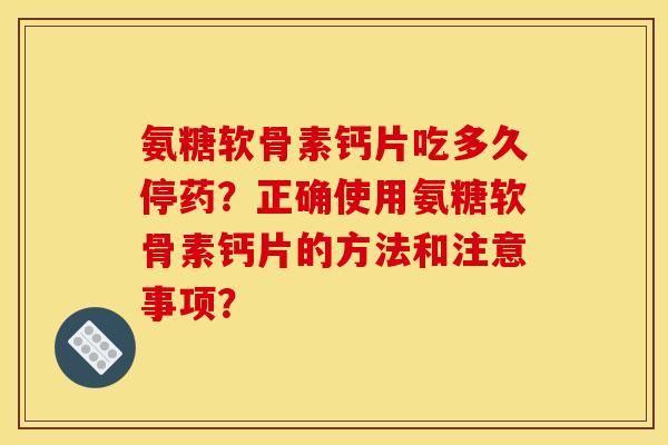 氨糖软骨素钙片吃多久停药？正确使用氨糖软骨素钙片的方法和注意事项？