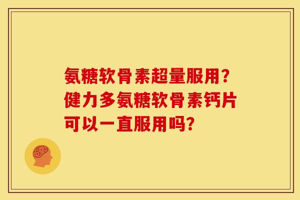氨糖软骨素超量服用?健力多氨糖软骨素钙片可以一直服用吗? 氨糖软骨素超量服用?健力多氨糖软骨素钙片可以一直服用吗?