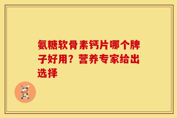 氨糖软骨素钙片哪个牌子好用?营养专家给出选择 氨糖软骨素钙片哪个牌子好用?营养专家给出选择