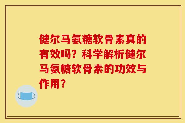 健尔马氨糖软骨素真的有效吗？科学解析健尔马氨糖软骨素的功效与作用？