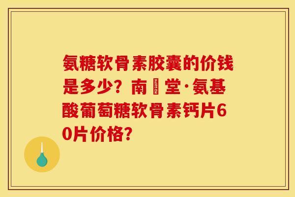 氨糖软骨素胶囊的价钱是多少?南雲堂·氨基酸葡萄糖软骨素钙片60片价格? 氨糖软骨素胶囊的价钱是多少?南雲堂·氨基酸葡萄糖软骨素钙片60片价格?