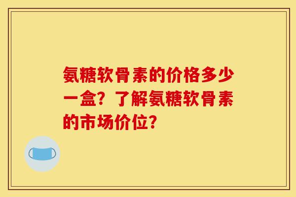 氨糖软骨素的价格多少一盒？了解氨糖软骨素的市场价位？