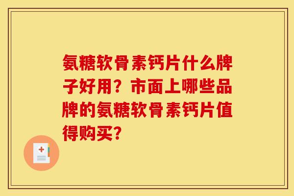 氨糖软骨素钙片什么牌子好用？市面上哪些品牌的氨糖软骨素钙片值得购买？