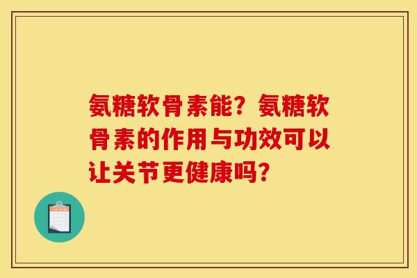 氨糖软骨素能?氨糖软骨素的作用与功效可以让关节更健康吗? 氨糖软骨素能?氨糖软骨素的作用与功效可以让关节更健康吗?