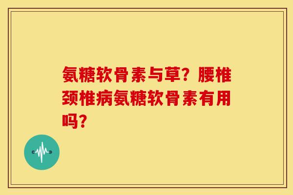 氨糖软骨素与草？腰椎颈椎氨糖软骨素有用吗？