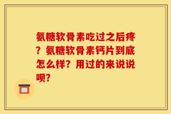 氨糖软骨素吃过之后疼？氨糖软骨素钙片到底怎么样？用过的来说说呗？