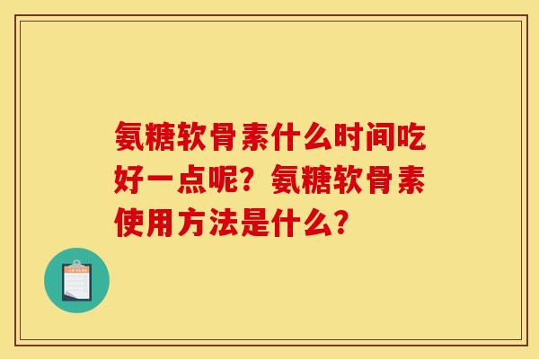 氨糖软骨素什么时间吃好一点呢?氨糖软骨素使用方法是什么? 氨糖软骨素什么时间吃好一点呢?氨糖软骨素使用方法是什么?