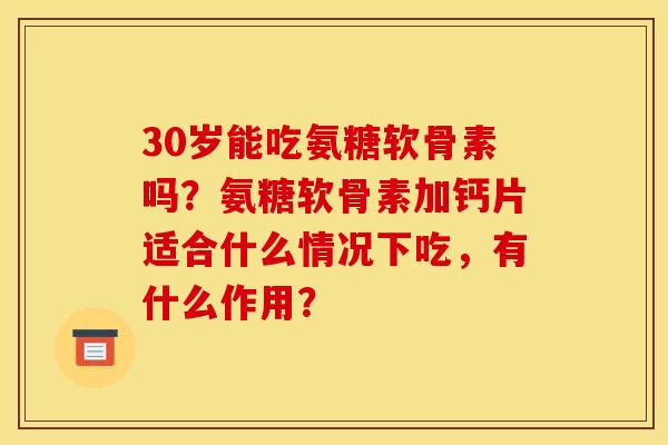 30岁能吃氨糖软骨素吗？氨糖软骨素加钙片适合什么情况下吃，有什么作用？