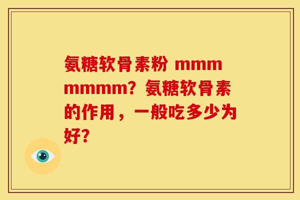 氨糖软骨素粉 mmmmmmm？氨糖软骨素的作用，一般吃多少为好？