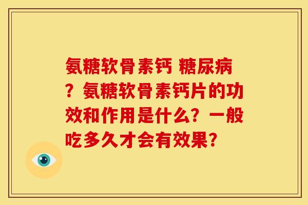 氨糖软骨素钙 ?氨糖软骨素钙片的功效和作用是什么?一般吃多久才会有效果? 氨糖软骨素钙 ?氨糖软骨素钙片的功效和作用是什么?一般吃多久才会有效果?