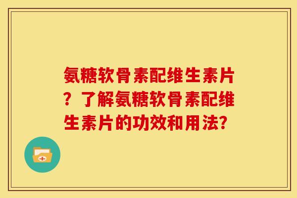 氨糖软骨素配维生素片?了解氨糖软骨素配维生素片的功效和用法? 氨糖软骨素配维生素片?了解氨糖软骨素配维生素片的功效和用法?