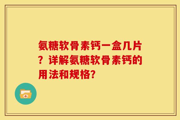 氨糖软骨素钙一盒几片?详解氨糖软骨素钙的用法和规格? 氨糖软骨素钙一盒几片?详解氨糖软骨素钙的用法和规格?