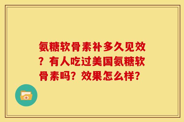 氨糖软骨素补多久见效?有人吃过美国氨糖软骨素吗?效果怎么样? 氨糖软骨素补多久见效?有人吃过美国氨糖软骨素吗?效果怎么样?