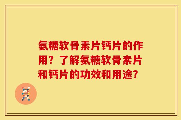 氨糖软骨素片钙片的作用?了解氨糖软骨素片和钙片的功效和用途? 氨糖软骨素片钙片的作用?了解氨糖软骨素片和钙片的功效和用途?
