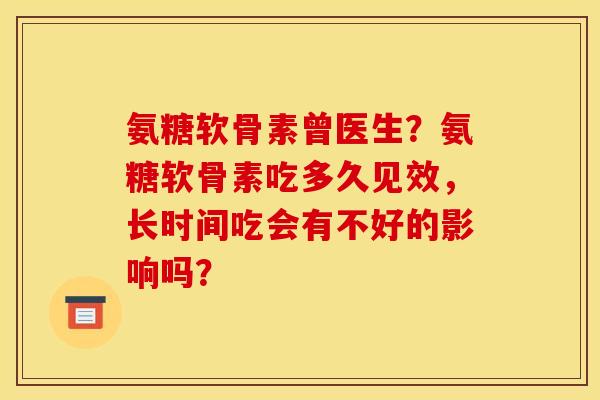 氨糖软骨素曾医生?氨糖软骨素吃多久见效,长时间吃会有不好的影响吗? 氨糖软骨素曾医生?氨糖软骨素吃多久见效,长时间吃会有不好的影响吗?