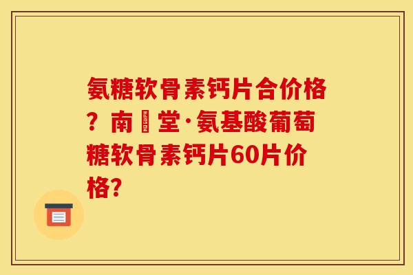 氨糖软骨素钙片合价格?南雲堂·氨基酸葡萄糖软骨素钙片60片价格? 氨糖软骨素钙片合价格?南雲堂·氨基酸葡萄糖软骨素钙片60片价格?