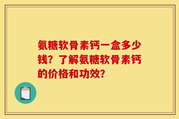 氨糖软骨素钙一盒多少钱？了解氨糖软骨素钙的价格和功效？
