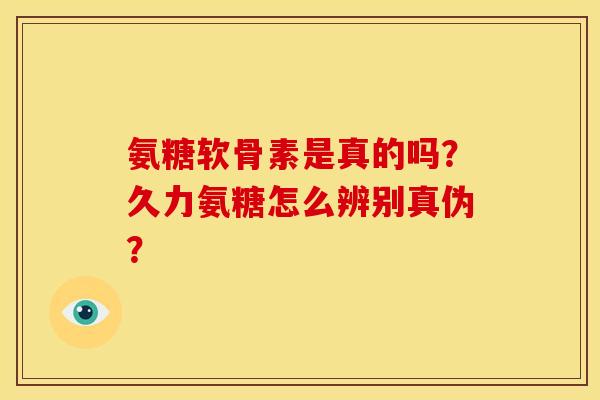 氨糖软骨素是真的吗?久力氨糖怎么辨别真伪? 氨糖软骨素是真的吗?久力氨糖怎么辨别真伪?
