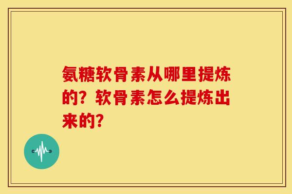 氨糖软骨素从哪里提炼的？软骨素怎么提炼出来的？