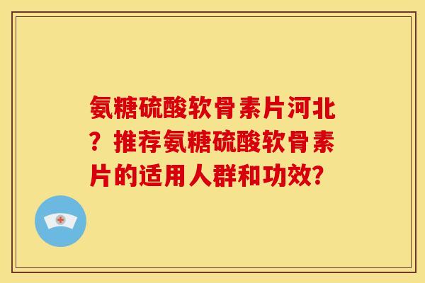 氨糖硫酸软骨素片河北？推荐氨糖硫酸软骨素片的适用人群和功效？