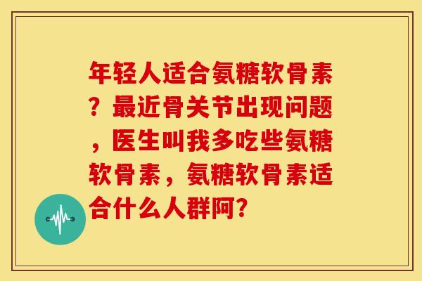 年轻人适合氨糖软骨素?近骨关节出现问题,医生叫我多吃些氨糖软骨素,氨糖软骨素适合什么人群阿? 年轻人适合氨糖软骨素?近骨关节出现问题,医生叫我多吃些氨糖软骨素,氨糖软骨素适合什么人群阿?