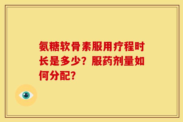 氨糖软骨素服用疗程时长是多少?服药剂量如何分配? 氨糖软骨素服用疗程时长是多少?服药剂量如何分配?