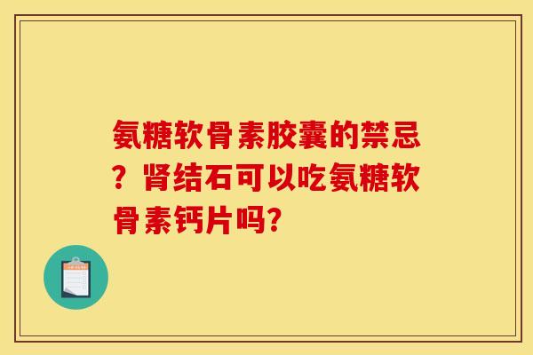 氨糖软骨素胶囊的禁忌?结石可以吃氨糖软骨素钙片吗? 氨糖软骨素胶囊的禁忌?结石可以吃氨糖软骨素钙片吗?