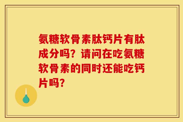 氨糖软骨素肽钙片有肽成分吗?请问在吃氨糖软骨素的同时还能吃钙片吗? 氨糖软骨素肽钙片有肽成分吗?请问在吃氨糖软骨素的同时还能吃钙片吗?