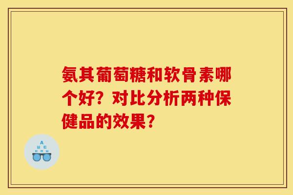 氨其葡萄糖和软骨素哪个好?对比分析两种保健品的效果? 氨其葡萄糖和软骨素哪个好?对比分析两种保健品的效果?