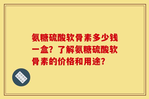 氨糖硫酸软骨素多少钱一盒?了解氨糖硫酸软骨素的价格和用途? 氨糖硫酸软骨素多少钱一盒?了解氨糖硫酸软骨素的价格和用途?