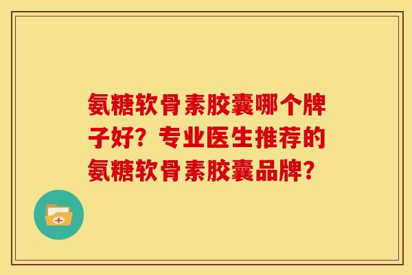 氨糖软骨素胶囊哪个牌子好?专业医生推荐的氨糖软骨素胶囊品牌? 氨糖软骨素胶囊哪个牌子好?专业医生推荐的氨糖软骨素胶囊品牌?