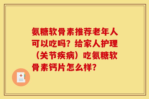 氨糖软骨素推荐老年人可以吃吗？给家人护理（关节）吃氨糖软骨素钙片怎么样？