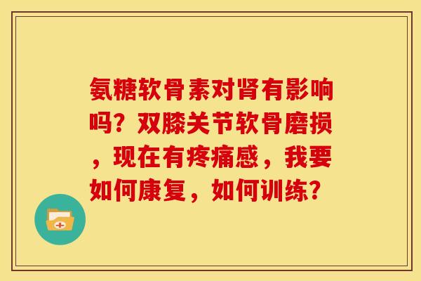 氨糖软骨素对有影响吗?双膝关节软骨磨损,现在有感,我要如何康复,如何训练? 氨糖软骨素对有影响吗?双膝关节软骨磨损,现在有感,我要如何康复,如何训练?