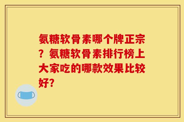氨糖软骨素哪个牌正宗?氨糖软骨素排行榜上大家吃的哪款效果比较好? 氨糖软骨素哪个牌正宗?氨糖软骨素排行榜上大家吃的哪款效果比较好?
