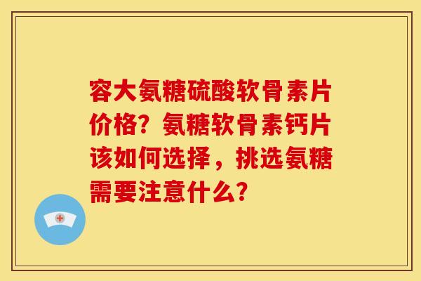 容大氨糖硫酸软骨素片价格?氨糖软骨素钙片该如何选择,挑选氨糖需要注意什么? 容大氨糖硫酸软骨素片价格?氨糖软骨素钙片该如何选择,挑选氨糖需要注意什么?