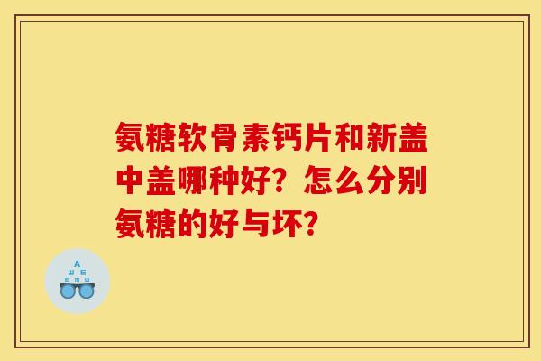 氨糖软骨素钙片和新盖中盖哪种好？怎么分别氨糖的好与坏？
