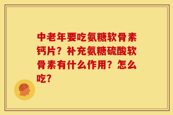 中老年要吃氨糖软骨素钙片?补充氨糖硫酸软骨素有什么作用?怎么吃? 中老年要吃氨糖软骨素钙片?补充氨糖硫酸软骨素有什么作用?怎么吃?