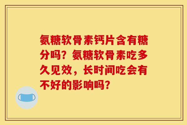 氨糖软骨素钙片含有糖分吗？氨糖软骨素吃多久见效，长时间吃会有不好的影响吗？
