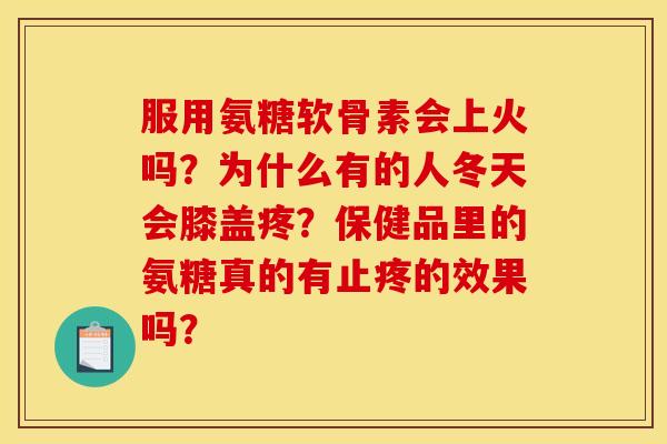 服用氨糖软骨素会上火吗？为什么有的人冬天会膝盖疼？保健品里的氨糖真的有止疼的效果吗？