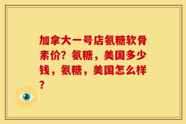 加拿大一号店氨糖软骨素价?氨糖,美国多少钱,氨糖,美国怎么样? 加拿大一号店氨糖软骨素价?氨糖,美国多少钱,氨糖,美国怎么样?