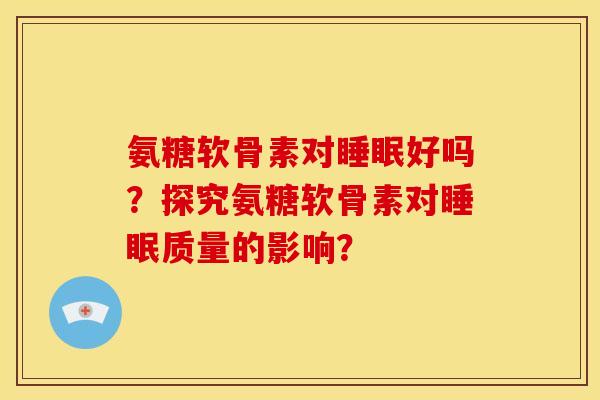 氨糖软骨素对好吗?探究氨糖软骨素对质量的影响? 氨糖软骨素对好吗?探究氨糖软骨素对质量的影响?