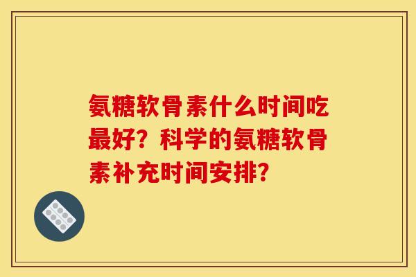 氨糖软骨素什么时间吃好？科学的氨糖软骨素补充时间安排？