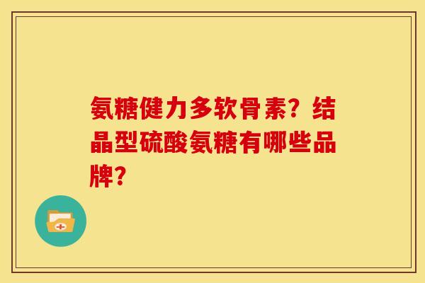 氨糖健力多软骨素？结晶型硫酸氨糖有哪些品牌？