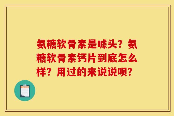 氨糖软骨素是噱头?氨糖软骨素钙片到底怎么样?用过的来说说呗? 氨糖软骨素是噱头?氨糖软骨素钙片到底怎么样?用过的来说说呗?