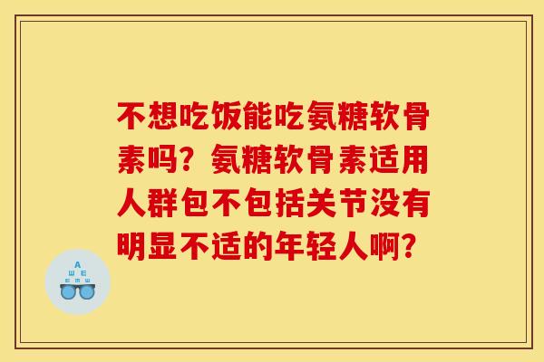 不想吃饭能吃氨糖软骨素吗?氨糖软骨素适用人群包不包括关节没有明显不适的年轻人啊? 不想吃饭能吃氨糖软骨素吗?氨糖软骨素适用人群包不包括关节没有明显不适的年轻人啊?