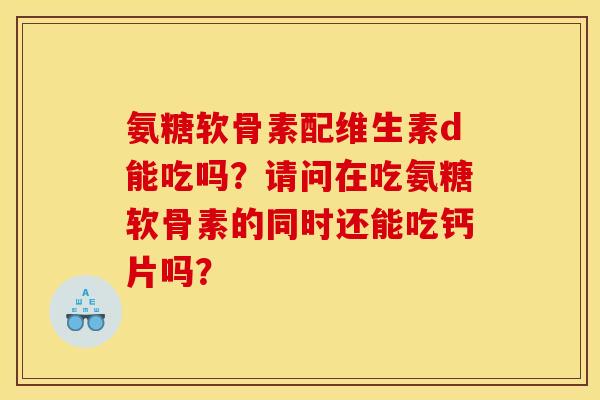 氨糖软骨素配维生素d能吃吗？请问在吃氨糖软骨素的同时还能吃钙片吗？