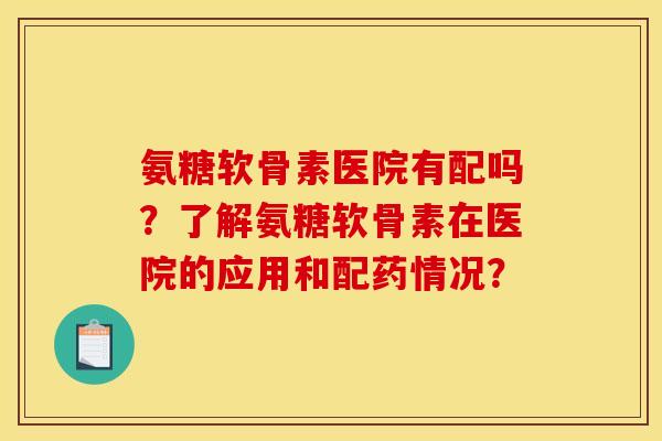 氨糖软骨素医院有配吗?了解氨糖软骨素在医院的应用和配药情况? 氨糖软骨素医院有配吗?了解氨糖软骨素在医院的应用和配药情况?